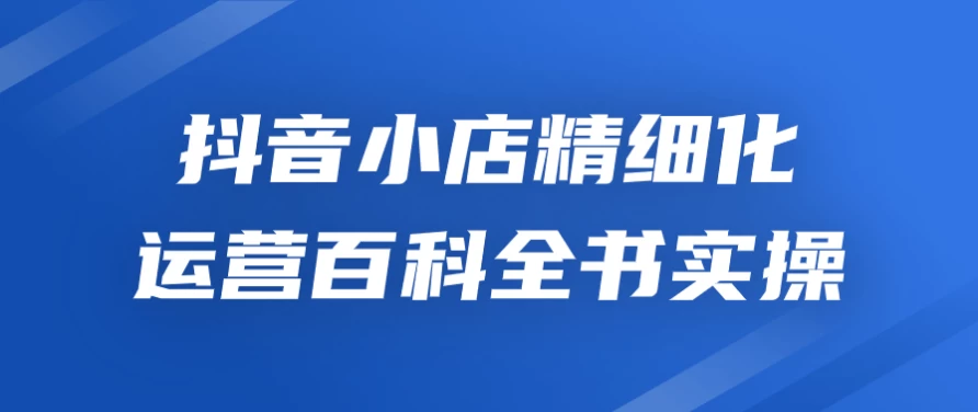 抖音小店精细化运营百科全书实操-极客酱